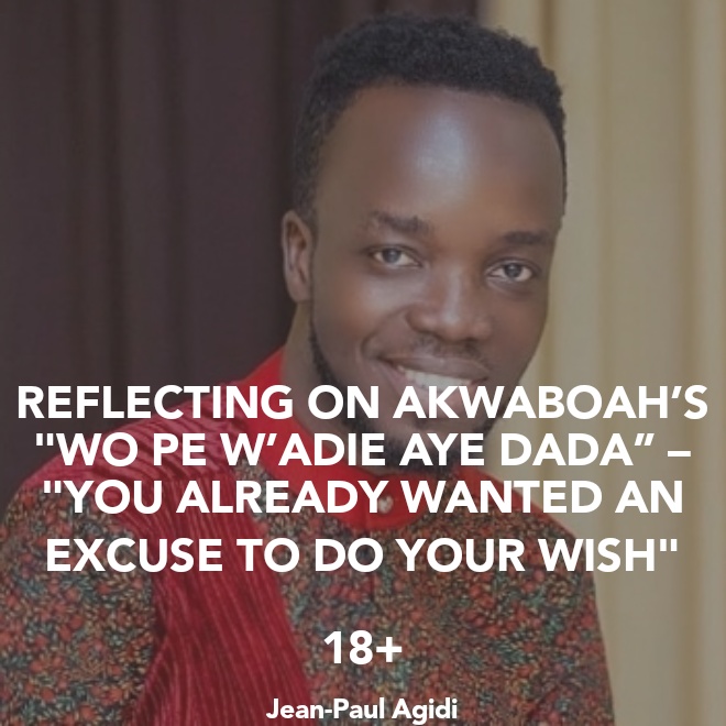 REFLECTING ON AKWABOAH’S “WO PE W’ADIE AYE DADA” – “YOU ALREADY WANTED AN EXCUSE TO DO YOUR WISH”