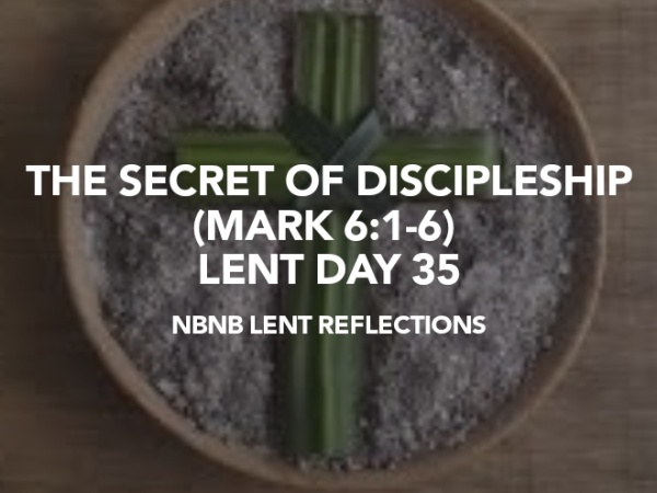 THE SECRET OF DISCIPLESHIP (MARK 6:1-6) LENT DAY 35