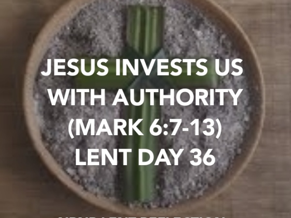 JESUS INVESTS US WITH AUTHORITY (MARK 6:7-13) LENT DAY 36