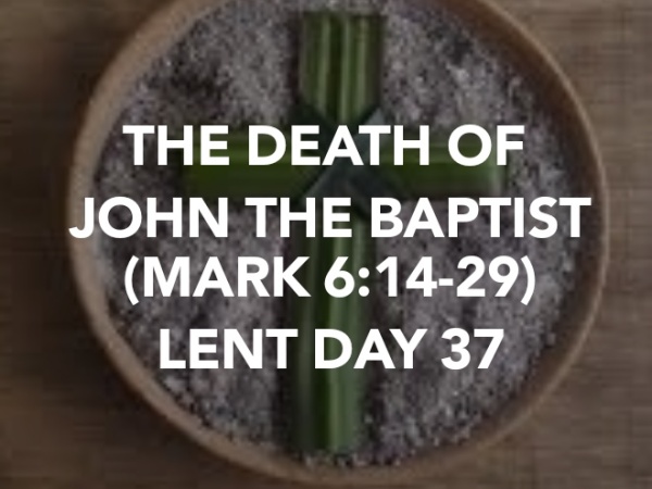 THE DEATH OF JOHN THE BAPTIST (MARK 6:14-29) LENT DAY 37