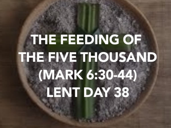 THE FEEDING OF THE FIVE THOUSAND (MARK 6:30-44) LENT DAY 38