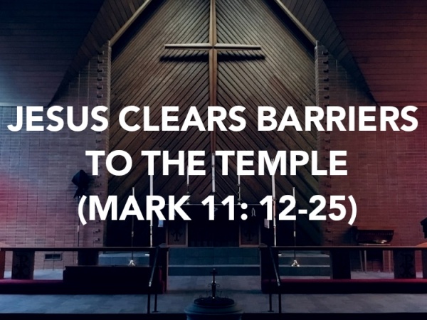 JESUS CLEARS BARRIERS TO THE TEMPLE (MARK 11: 12-25) PASSION WEEK REFLECTION