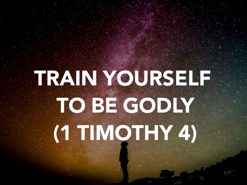 TRAIN YOURSELF TO BE GODLY (1 TIMOTHY 4)