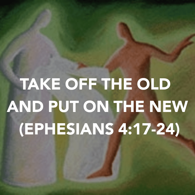 TAKE OFF THE OLD AND PUT ON THE NEW (EPHESIANS&nbsp;4:17-24)
