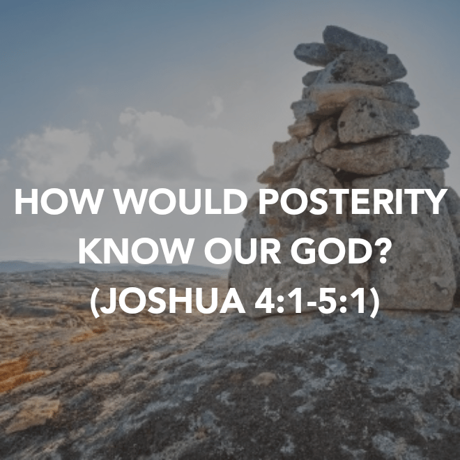 HOW WOULD POSTERITY KNOW OUR GOD? (JOSHUA&nbsp;4:1-5:1)