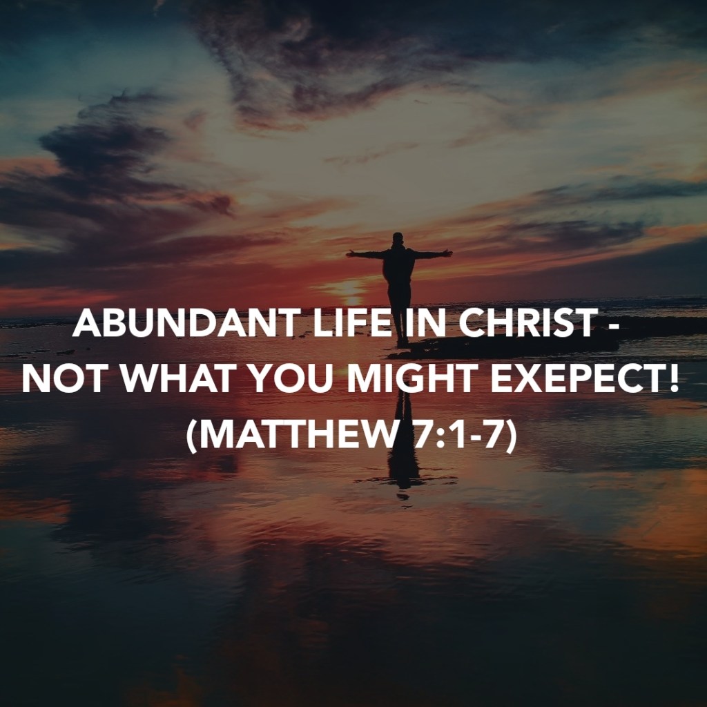 ABUNDANT LIFE IN CHRIST – NOT WHAT YOU MIGHT EXEPECT! (MATTHEW&nbsp;7:1-7)