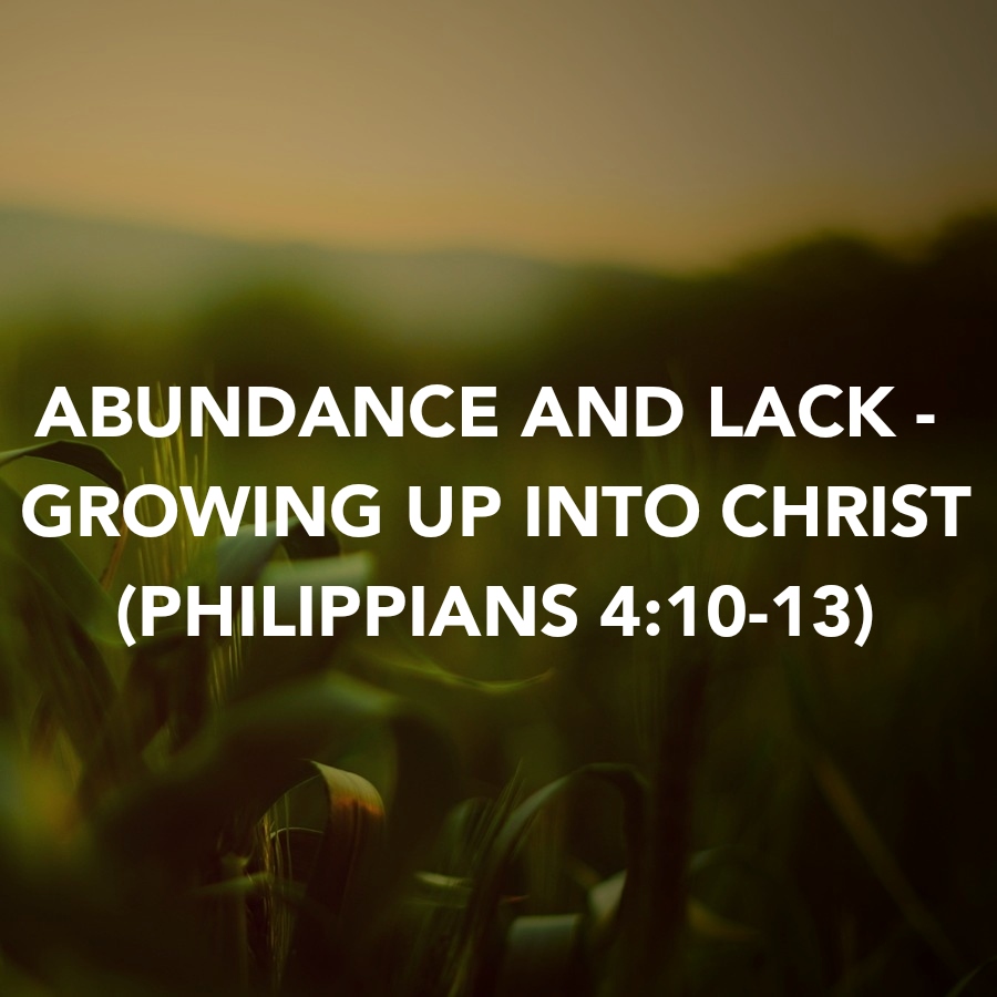 ABUNDANCE AND LACK – GROWING UP INTO CHRIST (PHILIPPIANS&nbsp;4:10-13)