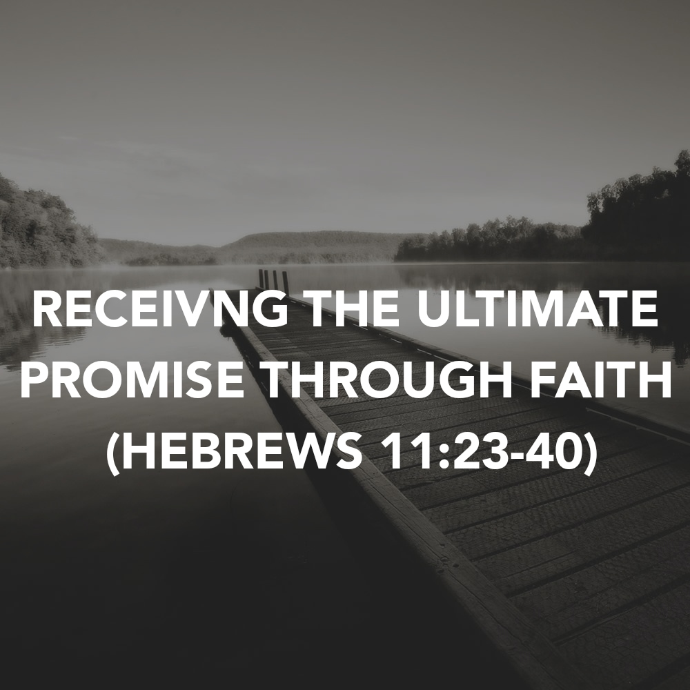 RECEIVNG THE ULTIMATE PROMISE THROUGH FAITH (HEBREWS&nbsp;11:23-40)