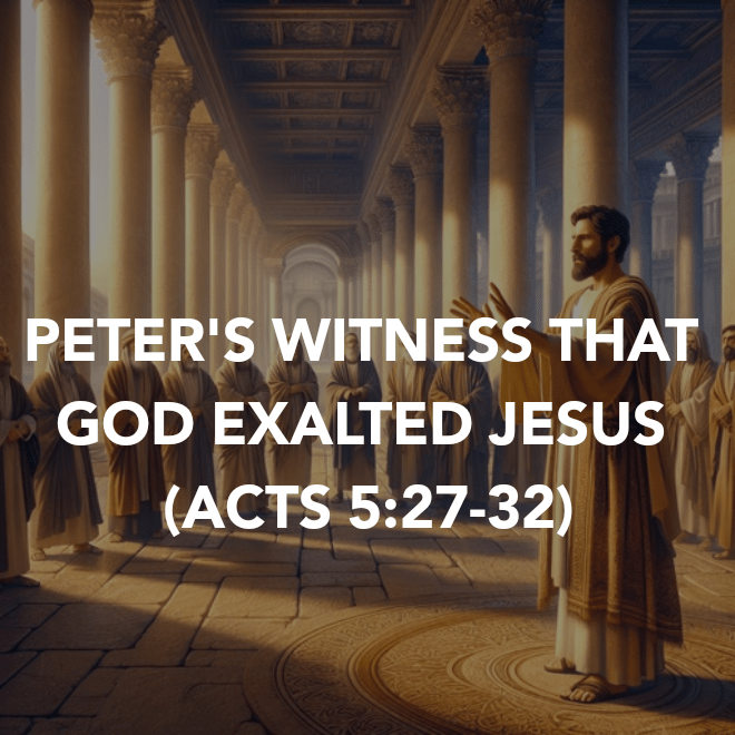 PETER’S WITNESS THAT GOD EXALTED JESUS (ACTS&nbsp;5:27-32)