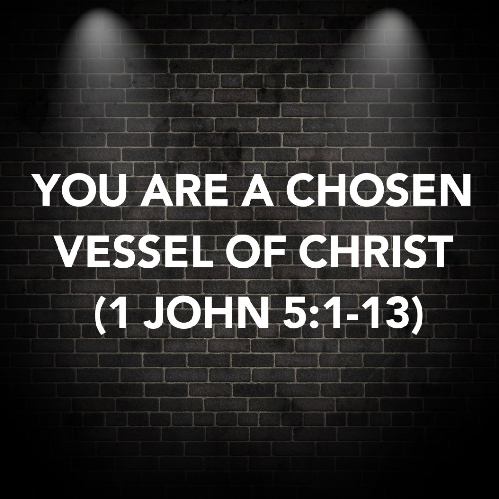 YOU ARE A CHOSEN VESSEL OF CHRIST (1 JOHN&nbsp;5:1-13)