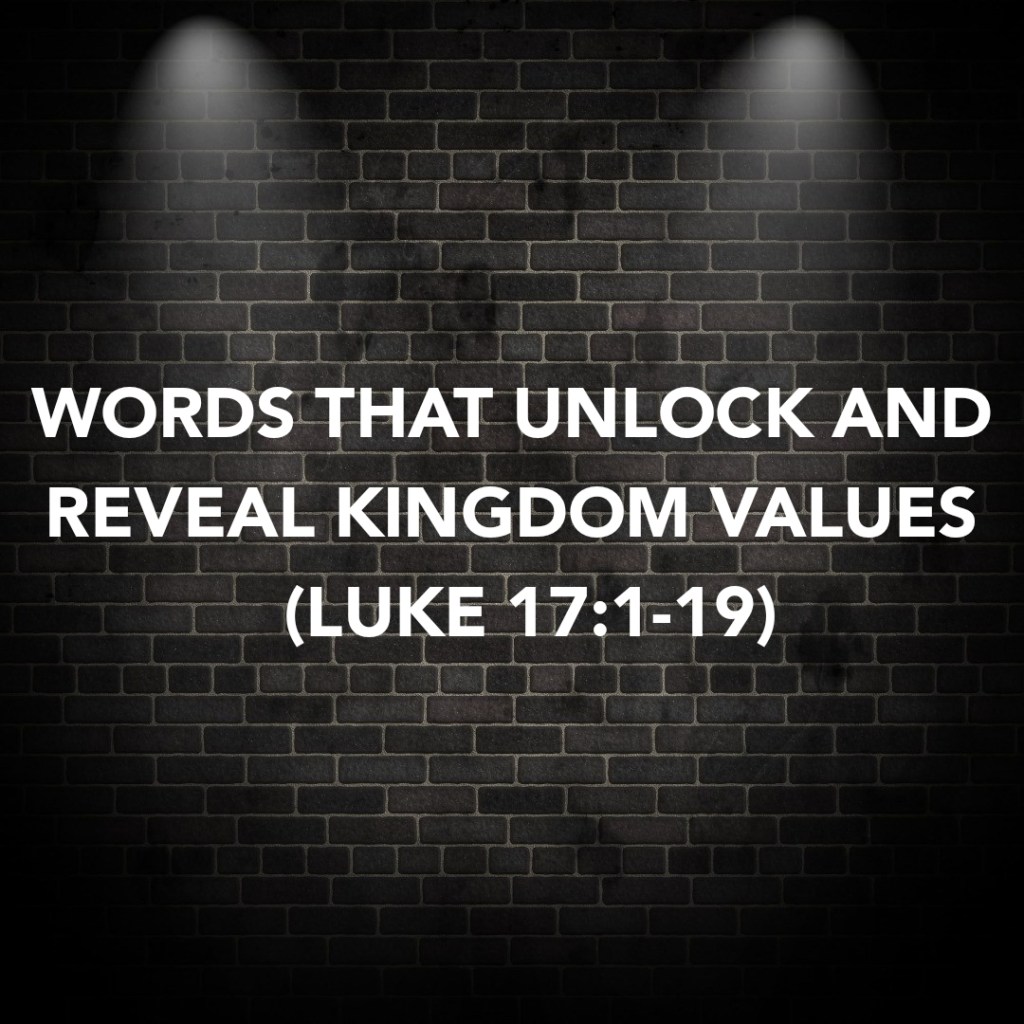 WORDS THAT UNLOCK AND REVEAL KINGDOM VALUES (LUKE&nbsp;17:1-19)
